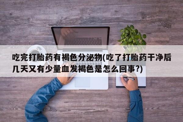 打胎药全国包邮微信吃完打胎药有褐色分泌物(吃了打胎药干净后几天又有少量血发褐色是怎么回事?)