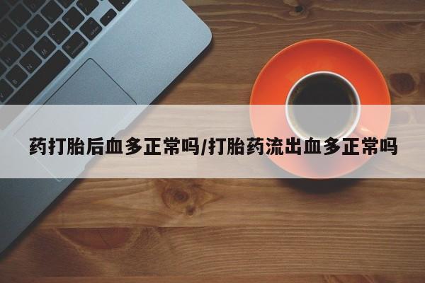 打胎药全国包邮微信药打胎后血多正常吗/打胎药流出血多正常吗