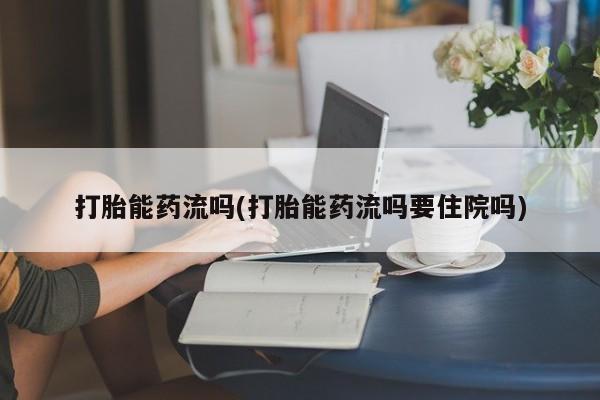 打胎药全国包邮微信打胎能药流吗(打胎能药流吗要住院吗)