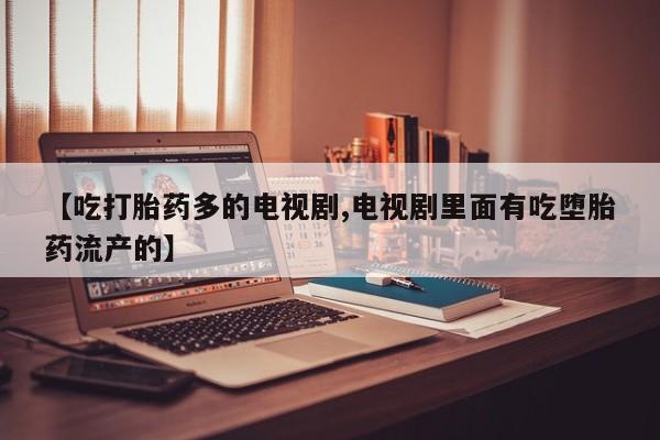 打胎药全国包邮微信【吃打胎药多的电视剧,电视剧里面有吃堕胎药流产的】