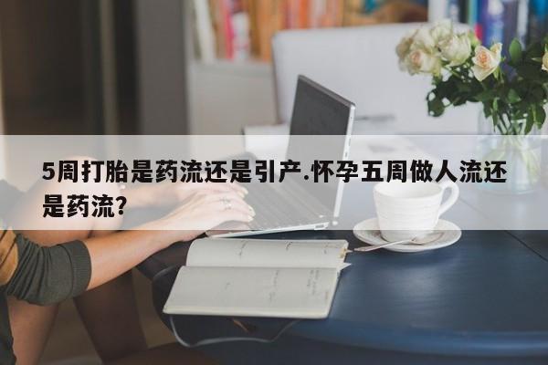 打胎药全国包邮微信5周打胎是药流还是引产.怀孕五周做人流还是药流？