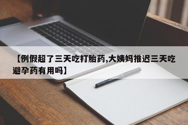 打胎药全国包邮微信【例假超了三天吃打胎药,大姨妈推迟三天吃避孕药有用吗】