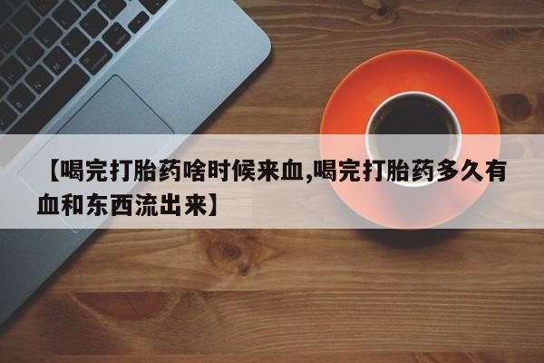 打胎药全国包邮微信【喝完打胎药啥时候来血,喝完打胎药多久有血和东西流出来】