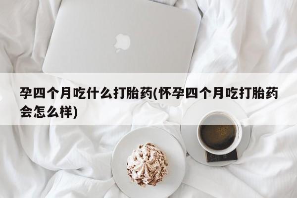 打胎药全国包邮微信孕四个月吃什么打胎药(怀孕四个月吃打胎药会怎么样)