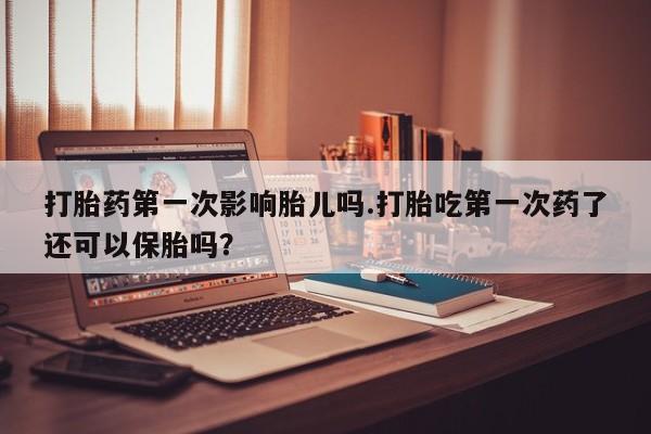 打胎药全国包邮微信打胎药第一次影响胎儿吗.打胎吃第一次药了还可以保胎吗？