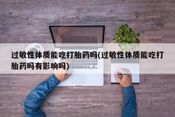 打胎药全国包邮微信过敏性体质能吃打胎药吗(过敏性体质能吃打胎药吗有影响吗)