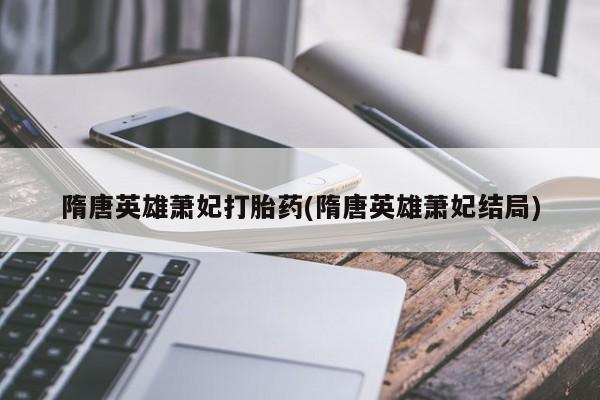 打胎药全国包邮微信隋唐英雄萧妃打胎药(隋唐英雄萧妃结局)