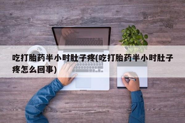打胎药全国包邮微信吃打胎药半小时肚子疼(吃打胎药半小时肚子疼怎么回事)