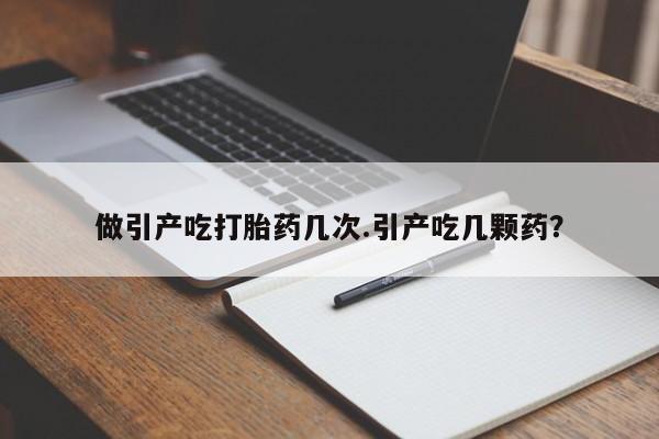 打胎药全国包邮微信做引产吃打胎药几次.引产吃几颗药？