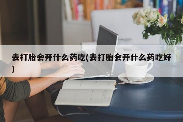 打胎药全国包邮微信去打胎会开什么药吃(去打胎会开什么药吃好)