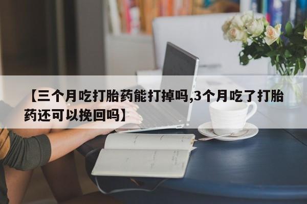 打胎药全国包邮微信【三个月吃打胎药能打掉吗,3个月吃了打胎药还可以挽回吗】
