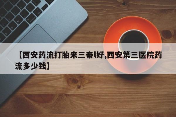 打胎药全国包邮微信【西安药流打胎来三秦l好,西安第三医院药流多少钱】