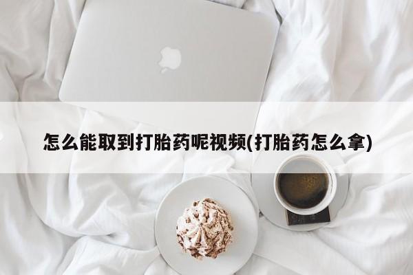 打胎药全国包邮微信怎么能取到打胎药呢视频(打胎药怎么拿)