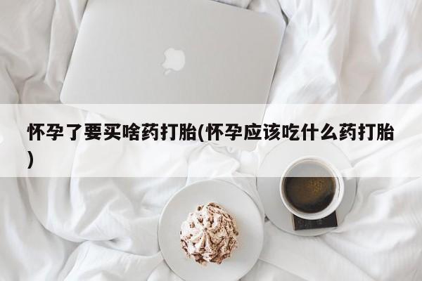 打胎药全国包邮微信怀孕了要买啥药打胎(怀孕应该吃什么药打胎)