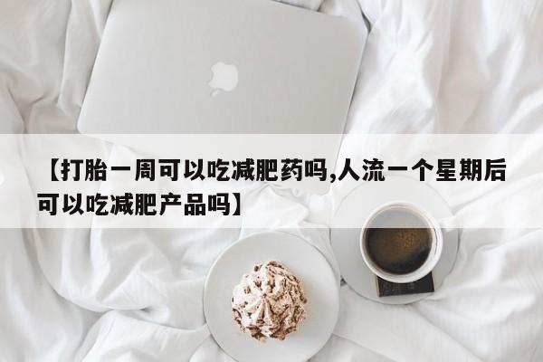 打胎药全国包邮微信【打胎一周可以吃减肥药吗,人流一个星期后可以吃减肥产品吗】