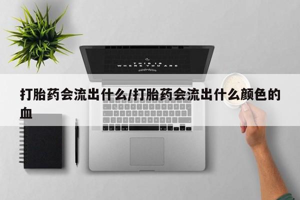 打胎药全国包邮微信打胎药会流出什么/打胎药会流出什么颜色的血