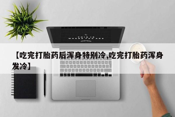 打胎药全国包邮微信【吃完打胎药后浑身特别冷,吃完打胎药浑身发冷】
