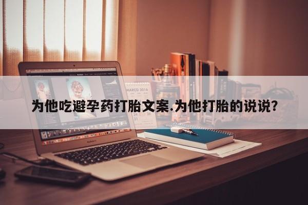 打胎药全国包邮微信为他吃避孕药打胎文案.为他打胎的说说？