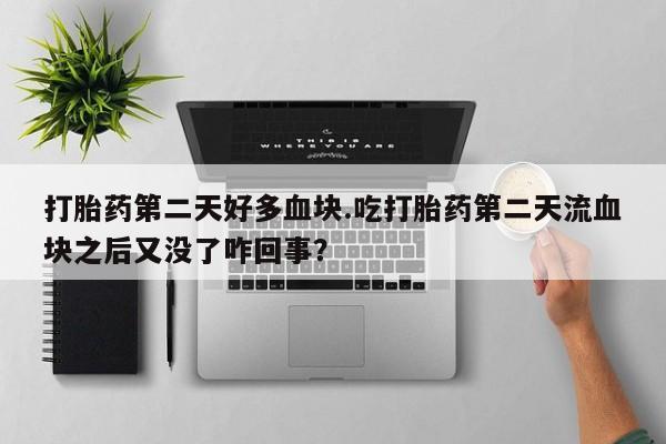 打胎药全国包邮微信打胎药第二天好多血块.吃打胎药第二天流血块之后又没了咋回事？