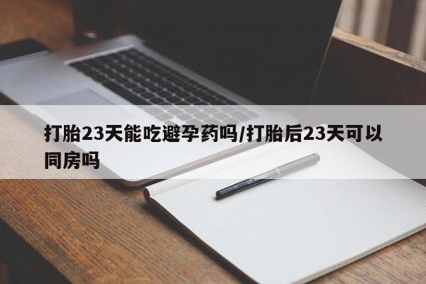 打胎药全国包邮微信打胎23天能吃避孕药吗/打胎后23天可以同房吗