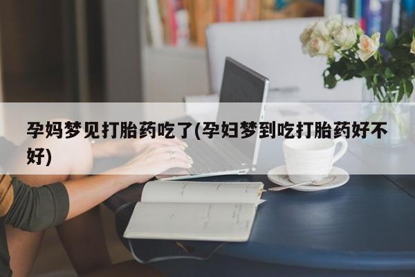 打胎药全国包邮微信孕妈梦见打胎药吃了(孕妇梦到吃打胎药好不好)
