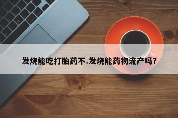 打胎药全国包邮微信发烧能吃打胎药不.发烧能药物流产吗？