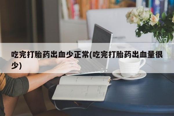 打胎药全国包邮微信吃完打胎药出血少正常(吃完打胎药出血量很少)
