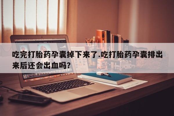 打胎药全国包邮微信吃完打胎药孕囊掉下来了.吃打胎药孕囊排出来后还会出血吗？