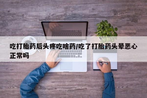 打胎药全国包邮微信吃打胎药后头疼吃啥药/吃了打胎药头晕恶心正常吗