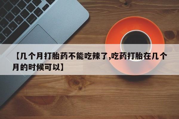 打胎药全国包邮微信【几个月打胎药不能吃辣了,吃药打胎在几个月的时候可以】