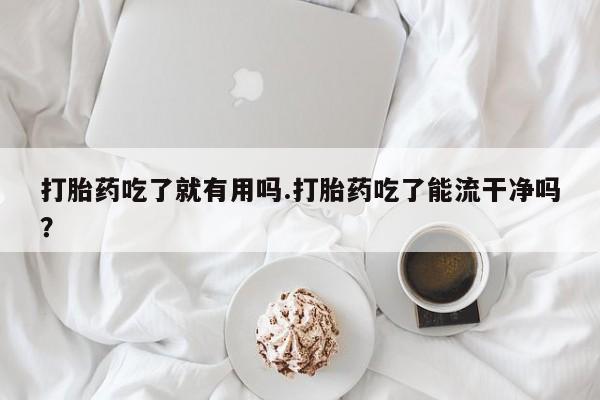 打胎药全国包邮微信打胎药吃了就有用吗.打胎药吃了能流干净吗？