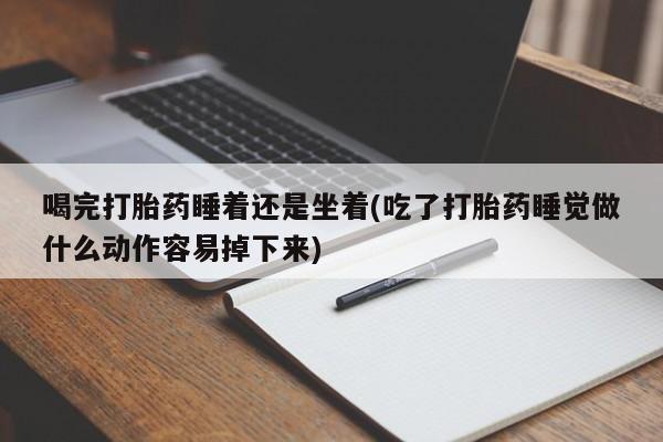 打胎药全国包邮微信喝完打胎药睡着还是坐着(吃了打胎药睡觉做什么动作容易掉下来)