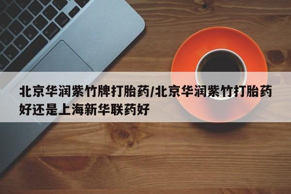打胎药全国包邮微信北京华润紫竹牌打胎药/北京华润紫竹打胎药好还是上海新华联药好
