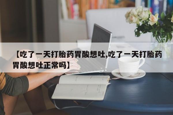 打胎药全国包邮微信【吃了一天打胎药胃酸想吐,吃了一天打胎药胃酸想吐正常吗】