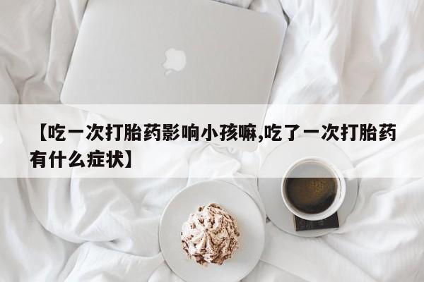 打胎药全国包邮微信【吃一次打胎药影响小孩嘛,吃了一次打胎药有什么症状】