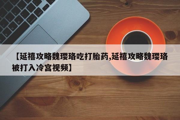 打胎药全国包邮微信【延禧攻略魏璎珞吃打胎药,延禧攻略魏璎珞被打入冷宫视频】
