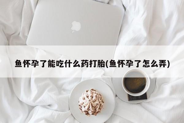 打胎药全国包邮微信鱼怀孕了能吃什么药打胎(鱼怀孕了怎么弄)
