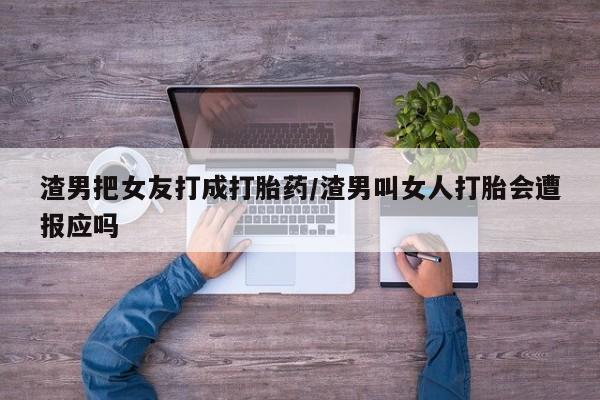 打胎药全国包邮微信渣男把女友打成打胎药/渣男叫女人打胎会遭报应吗