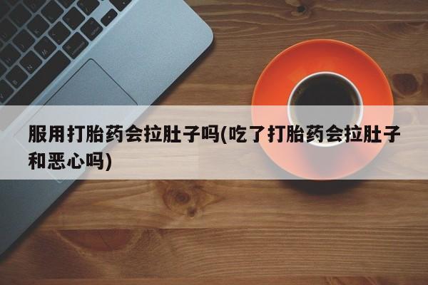 打胎药全国包邮微信服用打胎药会拉肚子吗(吃了打胎药会拉肚子和恶心吗)