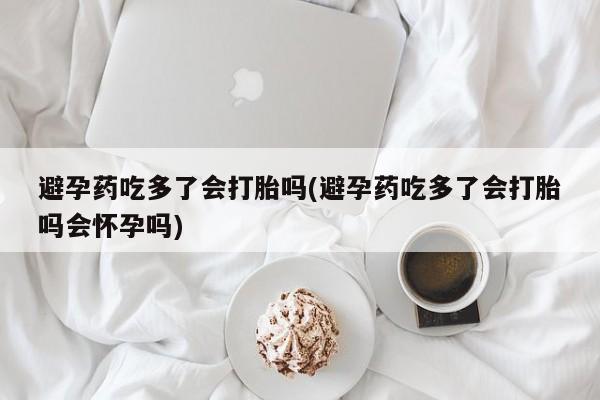 打胎药全国包邮微信避孕药吃多了会打胎吗(避孕药吃多了会打胎吗会怀孕吗)