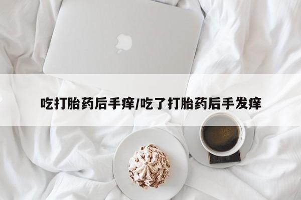 打胎药全国包邮微信吃打胎药后手痒/吃了打胎药后手发痒