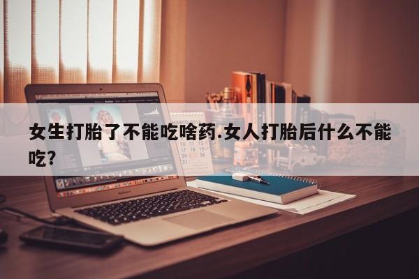 打胎药全国包邮微信女生打胎了不能吃啥药.女人打胎后什么不能吃？