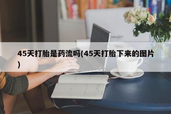 打胎药全国包邮微信45天打胎是药流吗(45天打胎下来的图片)