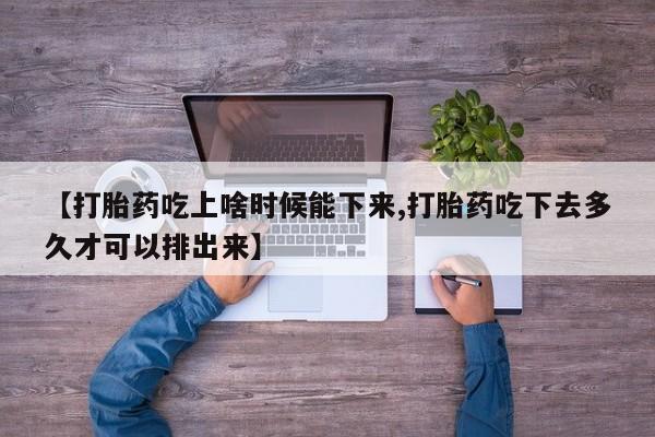 打胎药全国包邮微信【打胎药吃上啥时候能下来,打胎药吃下去多久才可以排出来】