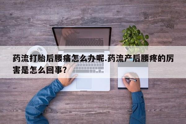 打胎药全国包邮微信药流打胎后腰痛怎么办呢.药流产后腰疼的厉害是怎么回事？