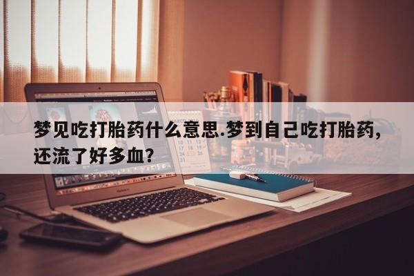 打胎药全国包邮微信梦见吃打胎药什么意思.梦到自己吃打胎药,还流了好多血？