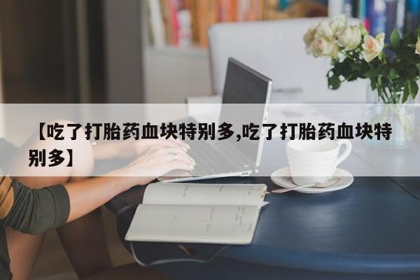 打胎药全国包邮微信【吃了打胎药血块特别多,吃了打胎药血块特别多】