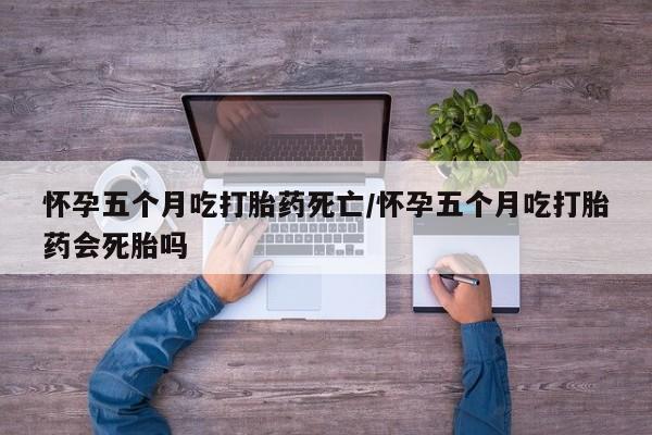 打胎药全国包邮微信怀孕五个月吃打胎药死亡/怀孕五个月吃打胎药会死胎吗