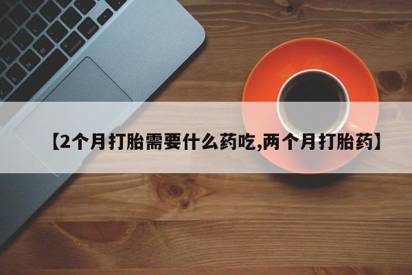 打胎药全国包邮微信【2个月打胎需要什么药吃,两个月打胎药】