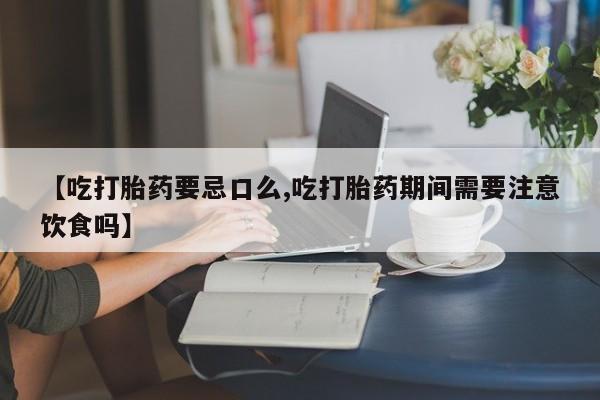 打胎药全国包邮微信【吃打胎药要忌口么,吃打胎药期间需要注意饮食吗】